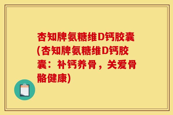 杏知牌氨糖维D钙胶囊(杏知牌氨糖维D钙胶囊：补钙养骨，关爱骨骼健康)