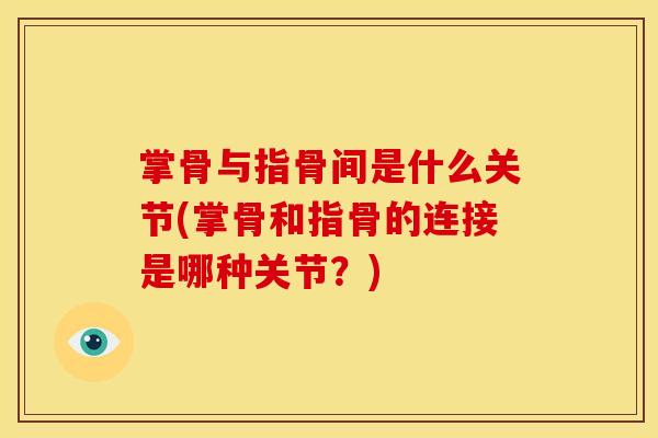 掌骨与指骨间是什么关节(掌骨和指骨的连接是哪种关节？)