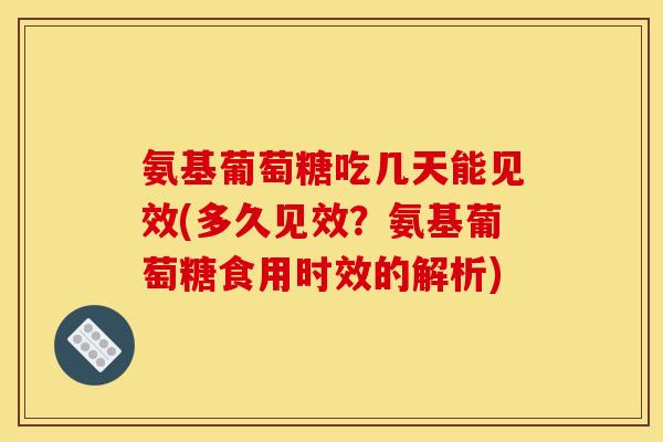 氨基葡萄糖吃几天能见效(多久见效？氨基葡萄糖食用时效的解析)