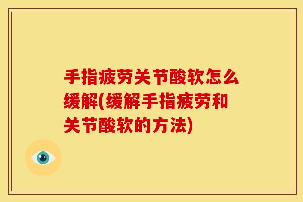 手指疲劳关节酸软怎么缓解(缓解手指疲劳和关节酸软的方法)