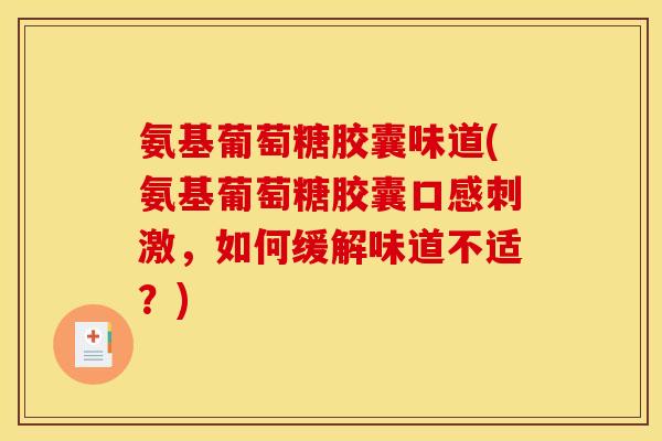 氨基葡萄糖胶囊味道(氨基葡萄糖胶囊口感刺激，如何缓解味道不适？)