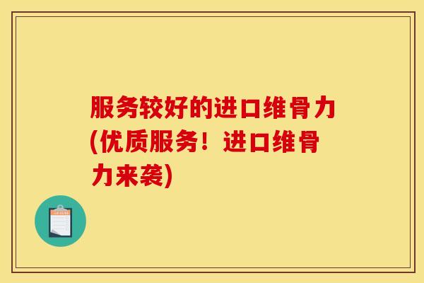 服务较好的进口维骨力(优质服务！进口维骨力来袭)