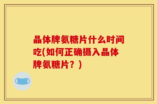 晶体牌氨糖片什么时间吃(如何正确摄入晶体牌氨糖片？)