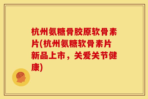 杭州氨糖骨胶原软骨素片(杭州氨糖软骨素片新品上市，关爱关节健康)