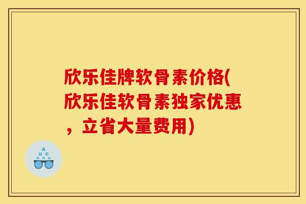 欣乐佳牌软骨素价格(欣乐佳软骨素独家优惠，立省大量费用)