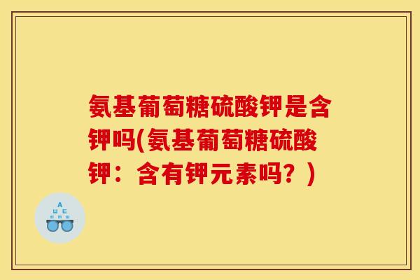 氨基葡萄糖硫酸钾是含钾吗(氨基葡萄糖硫酸钾：含有钾元素吗？)