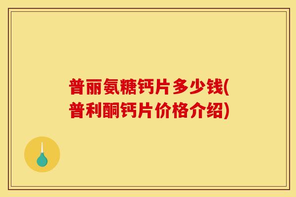 普丽氨糖钙片多少钱(普利酮钙片价格介绍)