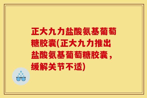 正大九力盐酸氨基葡萄糖胶囊(正大九力推出盐酸氨基葡萄糖胶囊，缓解关节不适)