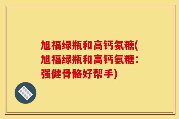 旭福绿瓶和高钙氨糖(旭福绿瓶和高钙氨糖：强健骨骼好帮手)