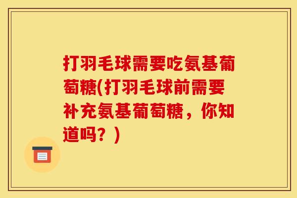 打羽毛球需要吃氨基葡萄糖(打羽毛球前需要补充氨基葡萄糖，你知道吗？)