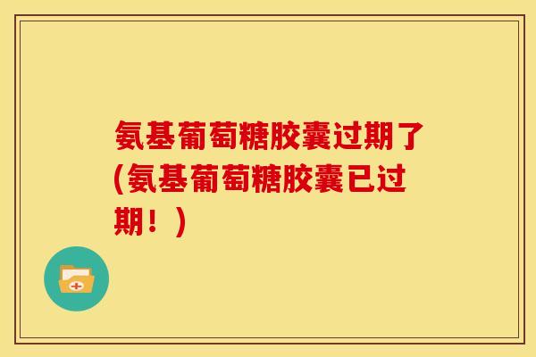 氨基葡萄糖胶囊过期了(氨基葡萄糖胶囊已过期！)