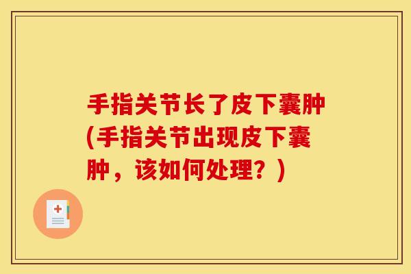 手指关节长了皮下囊肿(手指关节出现皮下囊肿，该如何处理？)