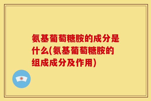 氨基葡萄糖胺的成分是什么(氨基葡萄糖胺的组成成分及作用)