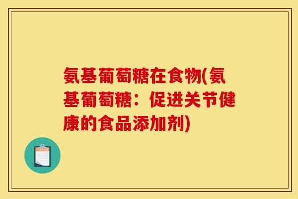 氨基葡萄糖在食物(氨基葡萄糖：促进关节健康的食品添加剂)
