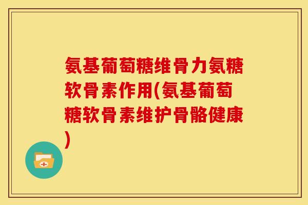 氨基葡萄糖维骨力氨糖软骨素作用(氨基葡萄糖软骨素维护骨骼健康)