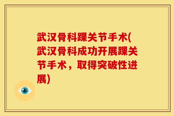 武汉骨科踝关节手术(武汉骨科成功开展踝关节手术，取得突破性进展)