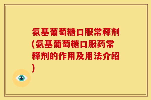 氨基葡萄糖口服常释剂(氨基葡萄糖口服药常释剂的作用及用法介绍)