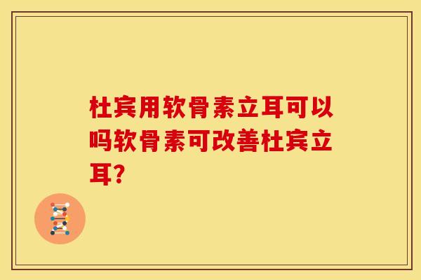 杜宾用软骨素立耳可以吗软骨素可改善杜宾立耳？