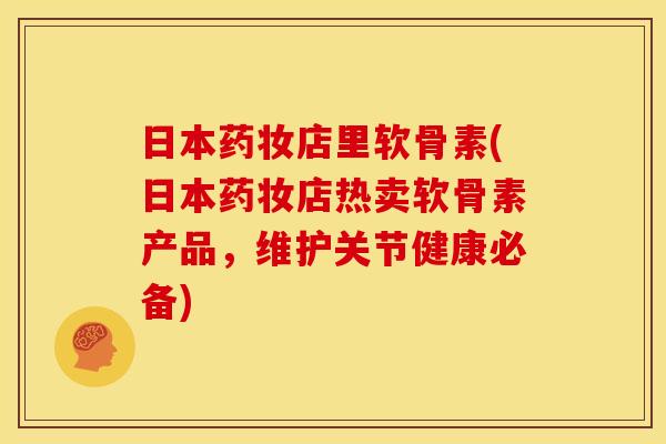 日本药妆店里软骨素(日本药妆店热卖软骨素产品，维护关节健康必备)