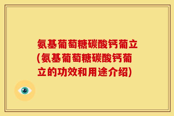 氨基葡萄糖碳酸钙葡立(氨基葡萄糖碳酸钙葡立的功效和用途介绍)