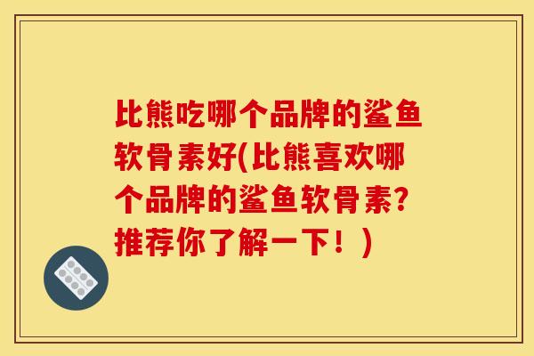 比熊吃哪个品牌的鲨鱼软骨素好(比熊喜欢哪个品牌的鲨鱼软骨素？推荐你了解一下！)