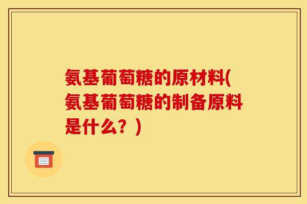 氨基葡萄糖的原材料(氨基葡萄糖的制备原料是什么？)