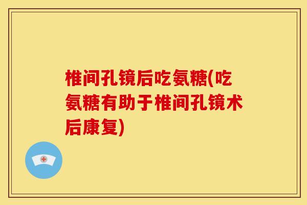 椎间孔镜后吃氨糖(吃氨糖有助于椎间孔镜术后康复)