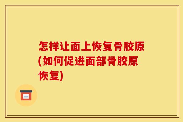 怎样让面上恢复骨胶原(如何促进面部骨胶原恢复)