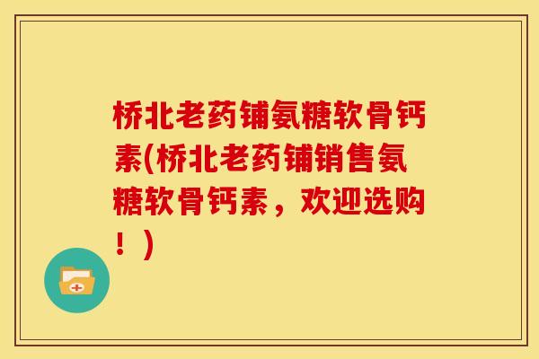 桥北老药铺氨糖软骨钙素(桥北老药铺销售氨糖软骨钙素，欢迎选购！)