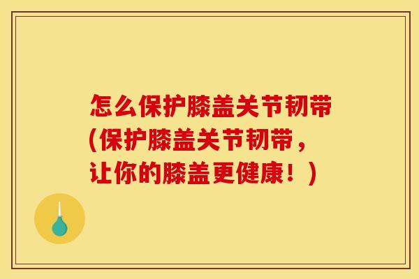 怎么保护膝盖关节韧带(保护膝盖关节韧带，让你的膝盖更健康！)
