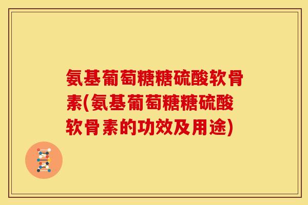 氨基葡萄糖糖硫酸软骨素(氨基葡萄糖糖硫酸软骨素的功效及用途)