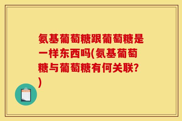 氨基葡萄糖跟葡萄糖是一样东西吗(氨基葡萄糖与葡萄糖有何关联？)
