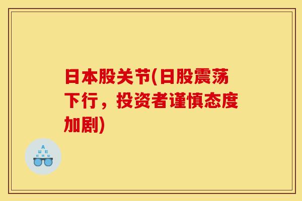日本股关节(日股震荡下行，投资者谨慎态度加剧)