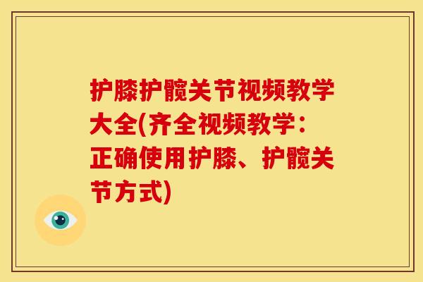 护膝护髋关节视频教学大全(齐全视频教学：正确使用护膝、护髋关节方式)