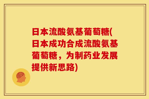 日本流酸氨基葡萄糖(日本成功合成流酸氨基葡萄糖，为制药业发展提供新思路)
