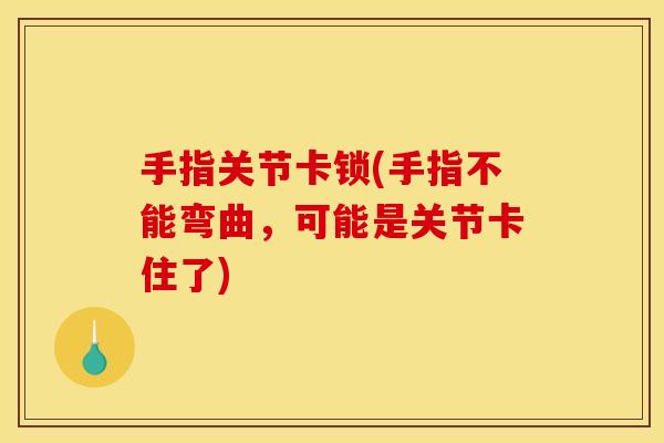 手指关节卡锁(手指不能弯曲，可能是关节卡住了)