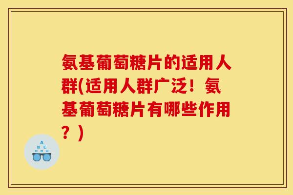 氨基葡萄糖片的适用人群(适用人群广泛！氨基葡萄糖片有哪些作用？)