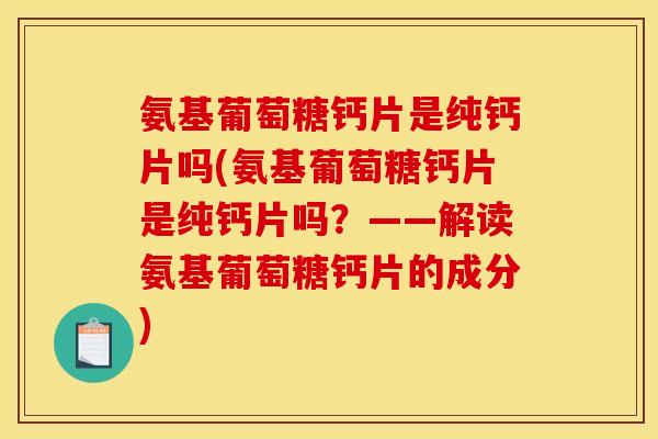 氨基葡萄糖钙片是纯钙片吗(氨基葡萄糖钙片是纯钙片吗？——解读氨基葡萄糖钙片的成分)