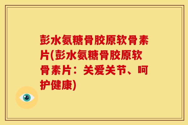 彭水氨糖骨胶原软骨素片(彭水氨糖骨胶原软骨素片：关爱关节、呵护健康)
