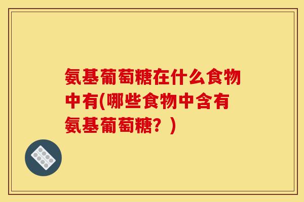 氨基葡萄糖在什么食物中有(哪些食物中含有氨基葡萄糖？)