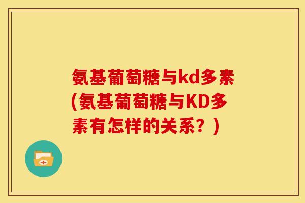 氨基葡萄糖与kd多素(氨基葡萄糖与KD多素有怎样的关系？)