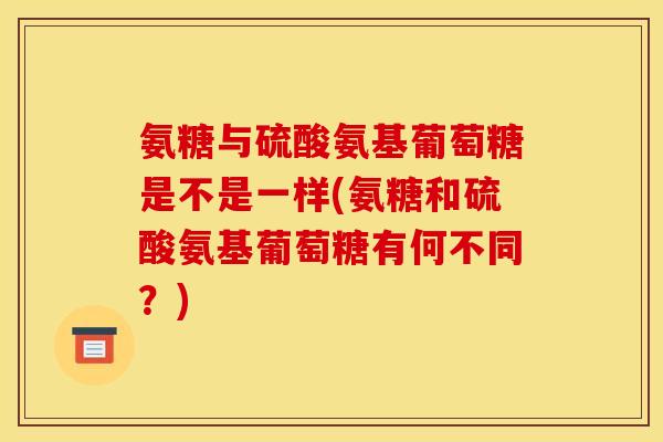 氨糖与硫酸氨基葡萄糖是不是一样(氨糖和硫酸氨基葡萄糖有何不同？)