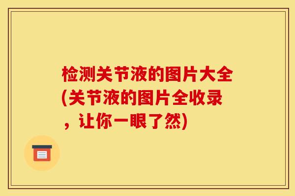 检测关节液的图片大全(关节液的图片全收录，让你一眼了然)