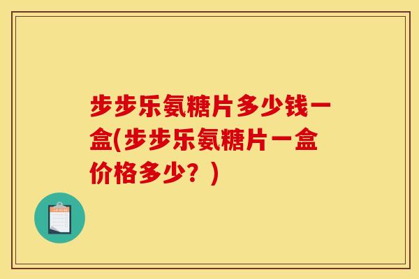 步步乐氨糖片多少钱一盒(步步乐氨糖片一盒价格多少？)