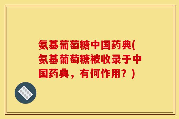 氨基葡萄糖中国药典(氨基葡萄糖被收录于中国药典，有何作用？)