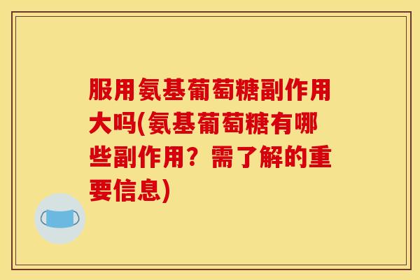 服用氨基葡萄糖副作用大吗(氨基葡萄糖有哪些副作用？需了解的重要信息)