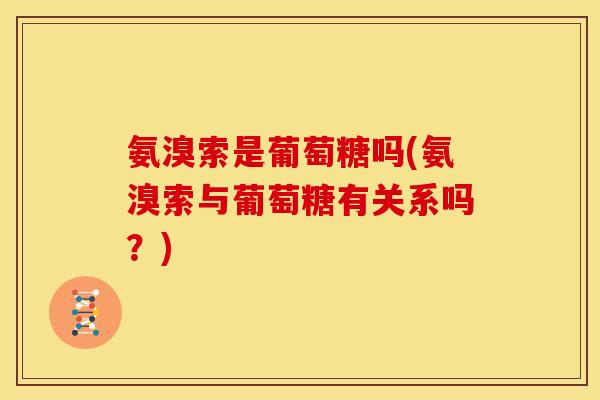 氨溴索是葡萄糖吗(氨溴索与葡萄糖有关系吗？)