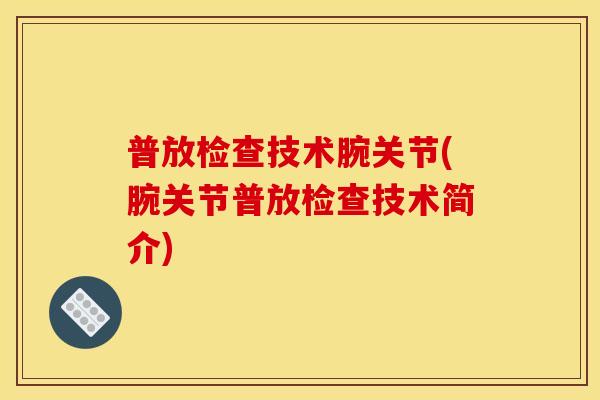 普放检查技术腕关节(腕关节普放检查技术简介)