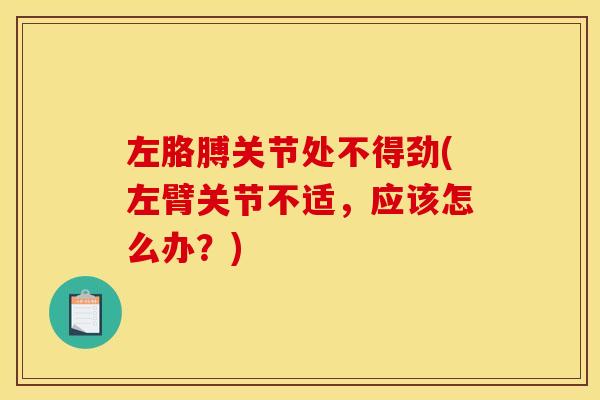 左胳膊关节处不得劲(左臂关节不适，应该怎么办？)