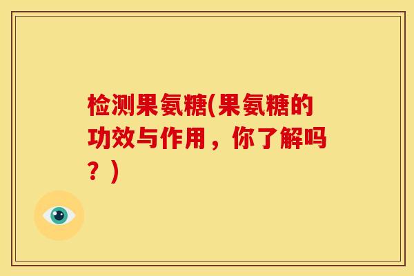 检测果氨糖(果氨糖的功效与作用，你了解吗？)